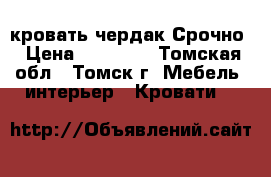 кровать чердак Срочно › Цена ­ 10 000 - Томская обл., Томск г. Мебель, интерьер » Кровати   